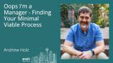 Andrew Holz - Oops I'm A Manager - Finding your Minimal Viable Process